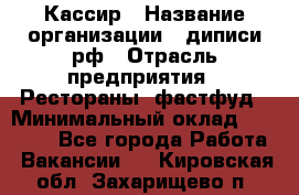 Кассир › Название организации ­ диписи.рф › Отрасль предприятия ­ Рестораны, фастфуд › Минимальный оклад ­ 23 600 - Все города Работа » Вакансии   . Кировская обл.,Захарищево п.